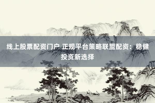 线上股票配资门户 正规平台策略联盟配资：稳健投资新选择