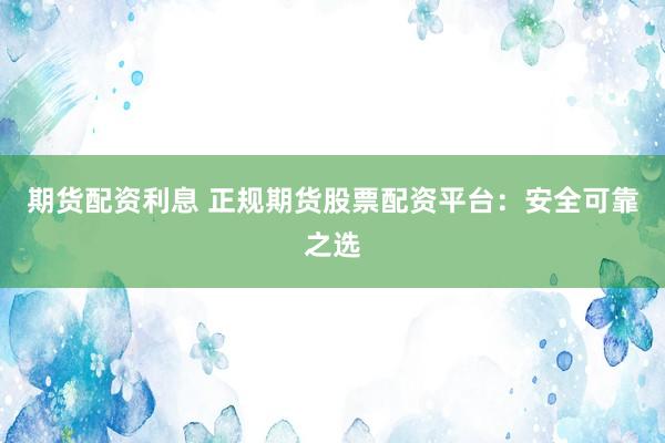 期货配资利息 正规期货股票配资平台：安全可靠之选