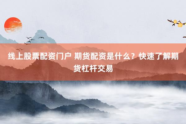 线上股票配资门户 期货配资是什么？快速了解期货杠杆交易