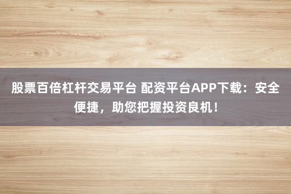 股票百倍杠杆交易平台 配资平台APP下载：安全便捷，助您把握投资良机！