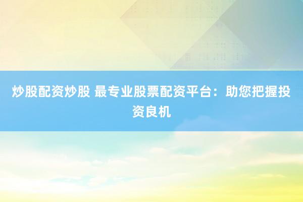 炒股配资炒股 最专业股票配资平台：助您把握投资良机