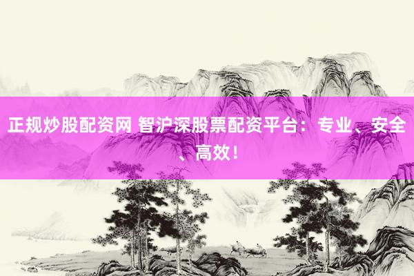 正规炒股配资网 智沪深股票配资平台：专业、安全、高效！