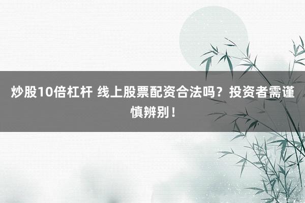 炒股10倍杠杆 线上股票配资合法吗？投资者需谨慎辨别！
