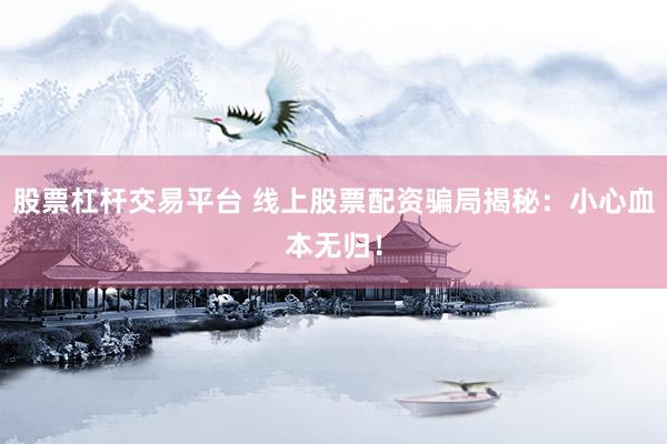 股票杠杆交易平台 线上股票配资骗局揭秘：小心血本无归！