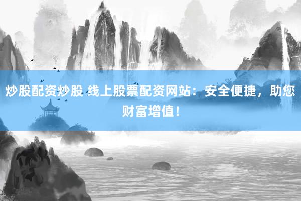 炒股配资炒股 线上股票配资网站：安全便捷，助您财富增值！