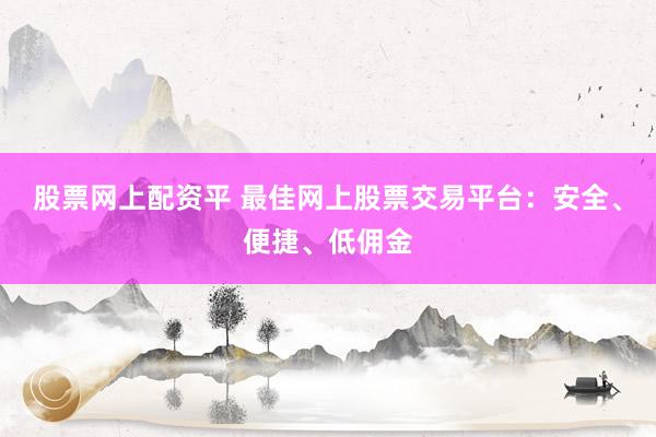 股票网上配资平 最佳网上股票交易平台：安全、便捷、低佣金