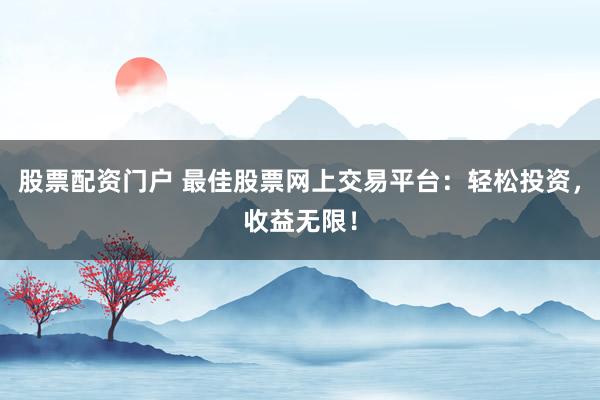 股票配资门户 最佳股票网上交易平台：轻松投资，收益无限！