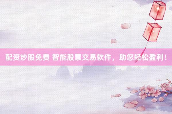 配资炒股免费 智能股票交易软件，助您轻松盈利！