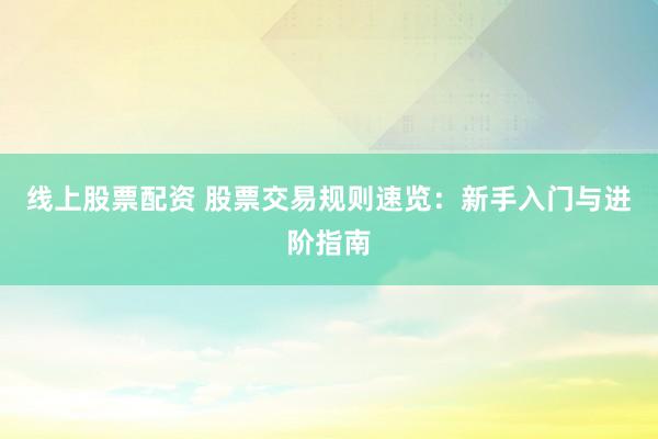 线上股票配资 股票交易规则速览：新手入门与进阶指南