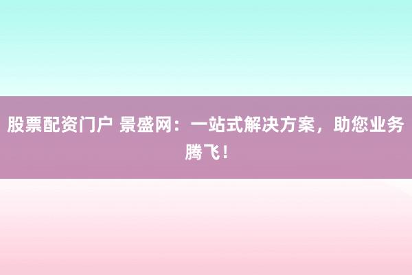 股票配资门户 景盛网：一站式解决方案，助您业务腾飞！