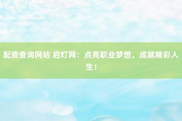 配资查询网站 启灯网：点亮职业梦想，成就精彩人生！