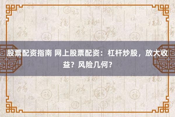 股票配资指南 网上股票配资：杠杆炒股，放大收益？风险几何？