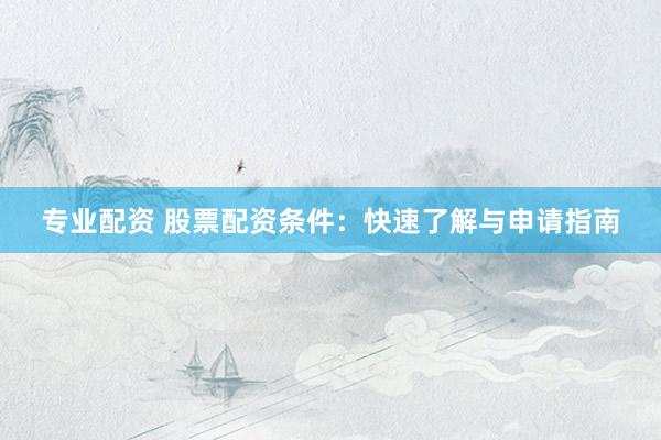 专业配资 股票配资条件：快速了解与申请指南