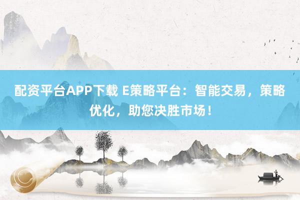 配资平台APP下载 E策略平台：智能交易，策略优化，助您决胜市场！