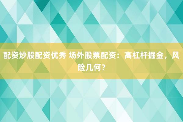 配资炒股配资优秀 场外股票配资：高杠杆掘金，风险几何？