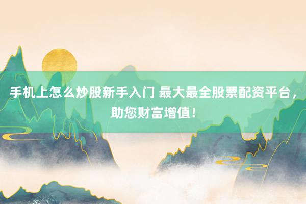 手机上怎么炒股新手入门 最大最全股票配资平台，助您财富增值！