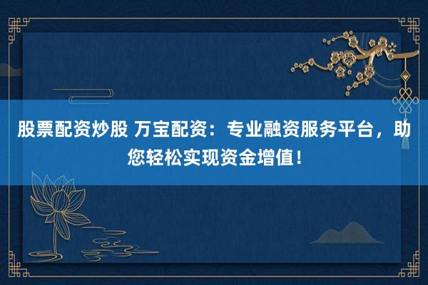 股票配资炒股 万宝配资：专业融资服务平台，助您轻松实现资金增值！