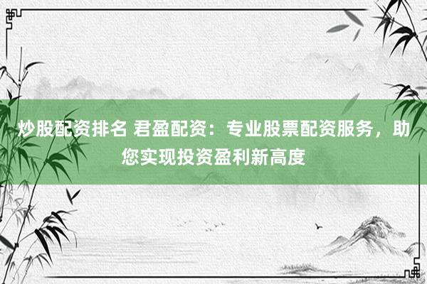 炒股配资排名 君盈配资：专业股票配资服务，助您实现投资盈利新高度