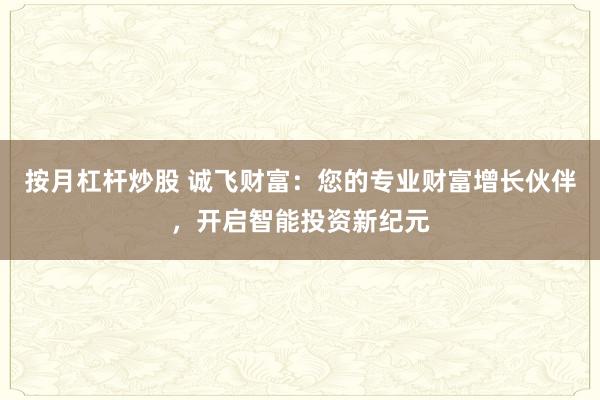 按月杠杆炒股 诚飞财富：您的专业财富增长伙伴，开启智能投资新纪元