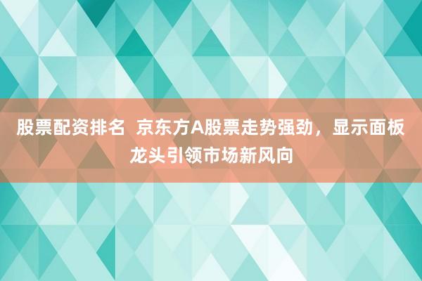 股票配资排名  京东方A股票走势强劲，显示面板龙头引领市场新风向