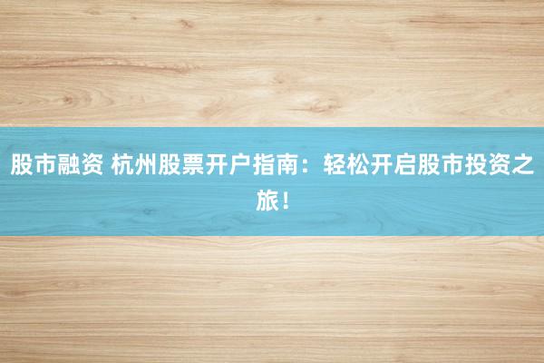 股市融资 杭州股票开户指南：轻松开启股市投资之旅！