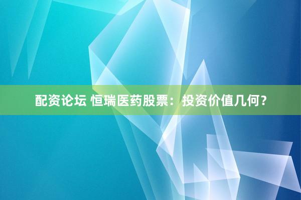 配资论坛 恒瑞医药股票：投资价值几何？