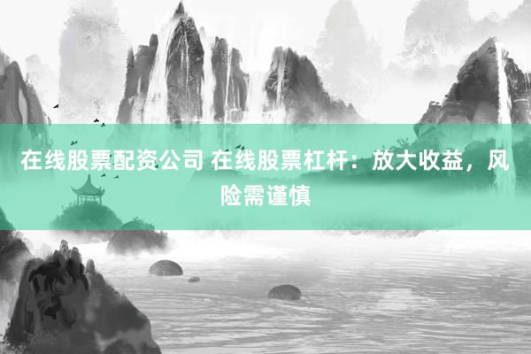 在线股票配资公司 在线股票杠杆：放大收益，风险需谨慎