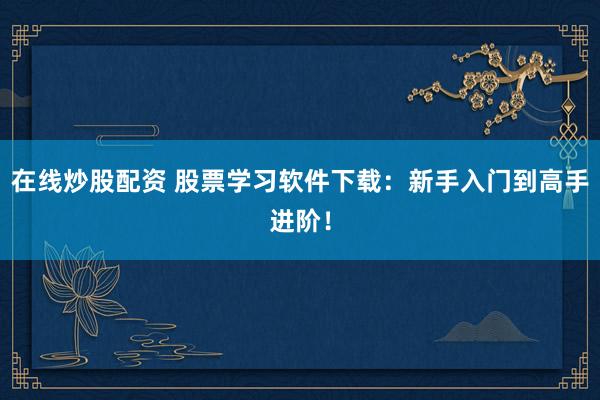 在线炒股配资 股票学习软件下载：新手入门到高手进阶！