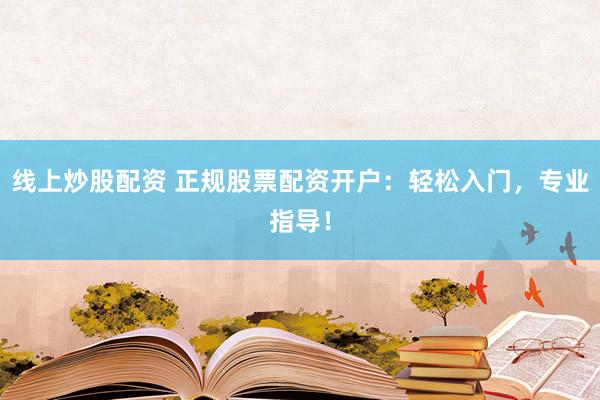 线上炒股配资 正规股票配资开户：轻松入门，专业指导！