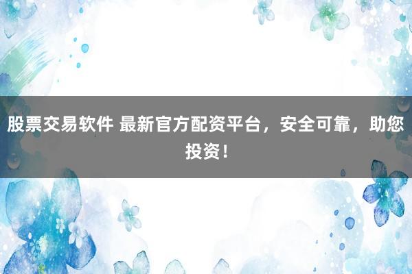 股票交易软件 最新官方配资平台，安全可靠，助您投资！
