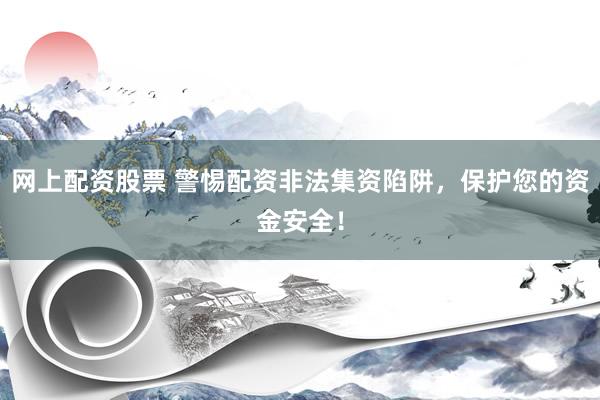 网上配资股票 警惕配资非法集资陷阱，保护您的资金安全！