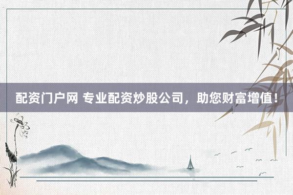 配资门户网 专业配资炒股公司，助您财富增值！