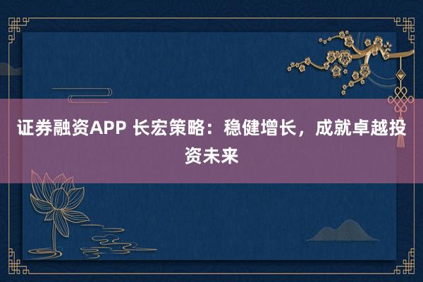 证券融资APP 长宏策略：稳健增长，成就卓越投资未来