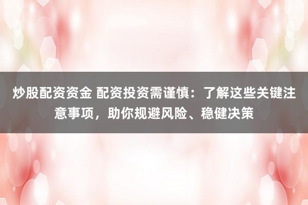 炒股配资资金 配资投资需谨慎：了解这些关键注意事项，助你规避风险、稳健决策