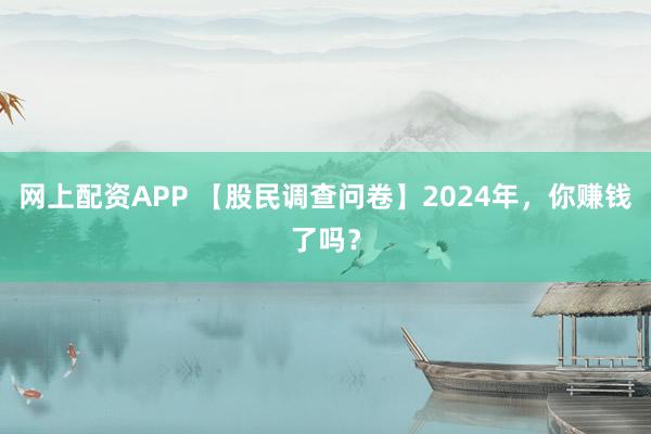 网上配资APP 【股民调查问卷】2024年，你赚钱了吗？