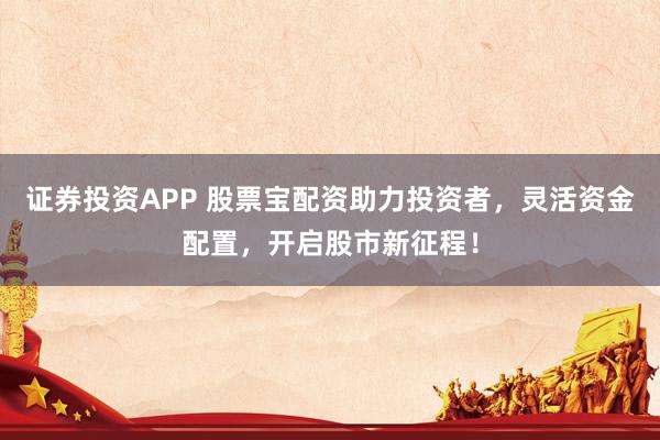 证券投资APP 股票宝配资助力投资者，灵活资金配置，开启股市新征程！