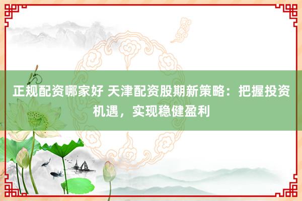 正规配资哪家好 天津配资股期新策略：把握投资机遇，实现稳健盈利