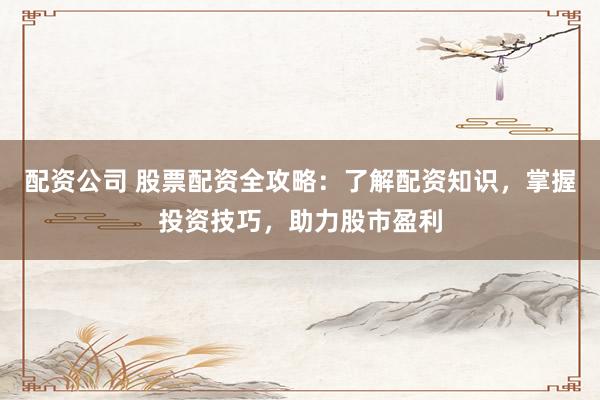 配资公司 股票配资全攻略：了解配资知识，掌握投资技巧，助力股市盈利