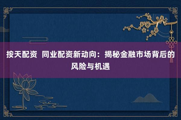 按天配资  同业配资新动向：揭秘金融市场背后的风险与机遇