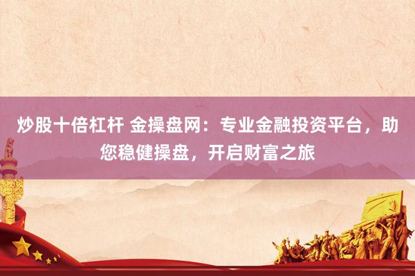炒股十倍杠杆 金操盘网：专业金融投资平台，助您稳健操盘，开启财富之旅