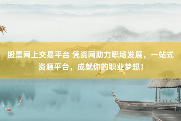 股票网上交易平台 凭资网助力职场发展，一站式资源平台，成就你的职业梦想！