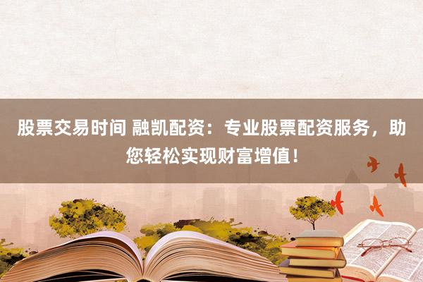 股票交易时间 融凯配资：专业股票配资服务，助您轻松实现财富增值！