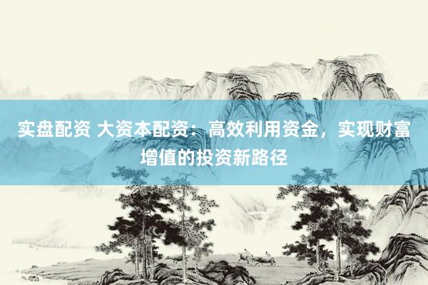 实盘配资 大资本配资：高效利用资金，实现财富增值的投资新路径