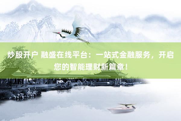 炒股开户 融盛在线平台：一站式金融服务，开启您的智能理财新篇章！