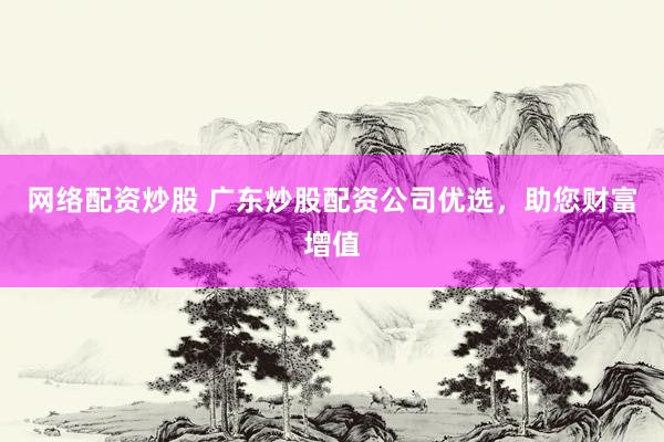 网络配资炒股 广东炒股配资公司优选，助您财富增值