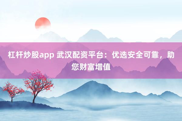 杠杆炒股app 武汉配资平台：优选安全可靠，助您财富增值