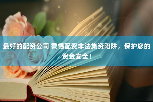 最好的配资公司 警惕配资非法集资陷阱，保护您的资金安全！