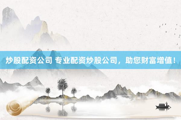 炒股配资公司 专业配资炒股公司，助您财富增值！