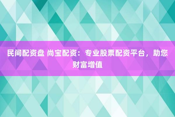 民间配资盘 尚宝配资：专业股票配资平台，助您财富增值