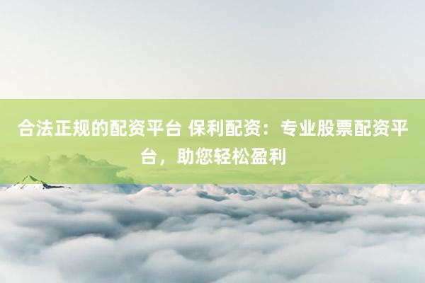 合法正规的配资平台 保利配资：专业股票配资平台，助您轻松盈利